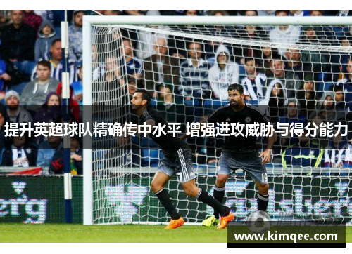 提升英超球队精确传中水平 增强进攻威胁与得分能力