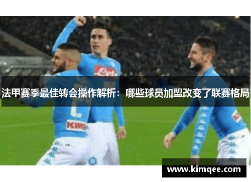 法甲赛季最佳转会操作解析：哪些球员加盟改变了联赛格局