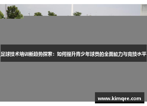 足球技术培训新趋势探索：如何提升青少年球员的全面能力与竞技水平