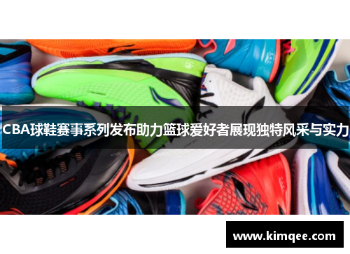 CBA球鞋赛事系列发布助力篮球爱好者展现独特风采与实力