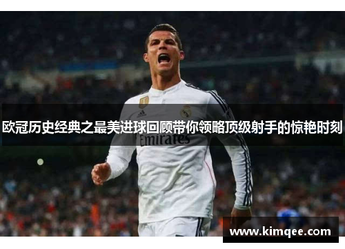 欧冠历史经典之最美进球回顾带你领略顶级射手的惊艳时刻